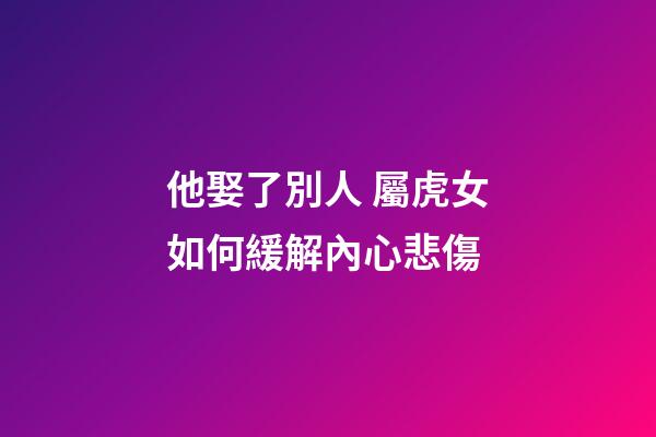 他娶了別人 屬虎女如何緩解內心悲傷